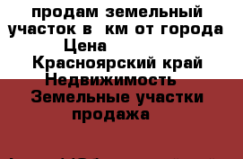 продам земельный участок в3 км от города › Цена ­ 300 000 - Красноярский край Недвижимость » Земельные участки продажа   
